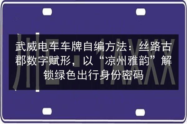武威电车车牌自编方法：丝路古郡数字赋形，以“凉州雅韵”解锁绿色出行身份密码