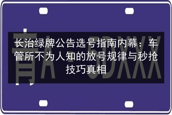 长治绿牌公告选号指南内幕:车管所不为人知的放号规律与秒抢技巧真相 第2张 长治绿牌公告选号指南内幕:车管所不为人知的放号规律与秒抢技巧真相 第2张