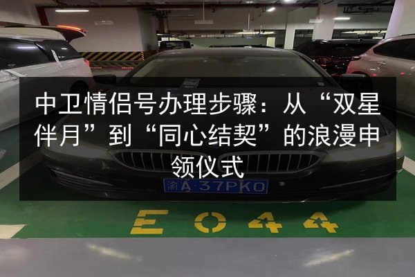 中卫情侣号办理步骤:从“双星伴月”到“同心结契”的浪漫申领仪式 第3张 中卫情侣号办理步骤:从“双星伴月”到“同心结契”的浪漫申领仪式 第3张