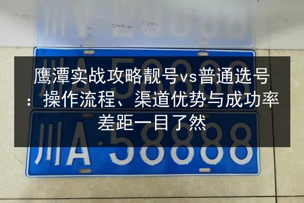 鹰潭实战攻略靓号vs普通选号：操作流程、渠道优势与成功率差距一目了然
