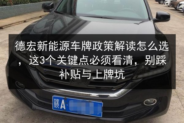 德宏新能源车牌政策解读怎么选，这3个关键点必须看清，别踩补贴与上牌坑