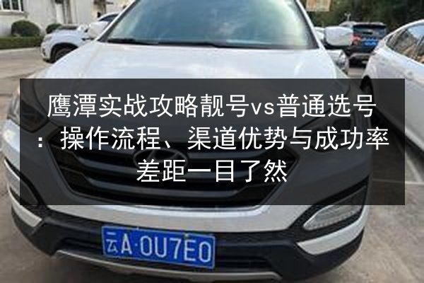 鹰潭实战攻略靓号vs普通选号:操作流程、渠道优势与成功率差距一目了然 第2张 鹰潭实战攻略靓号vs普通选号:操作流程、渠道优势与成功率差距一目了然 第2张