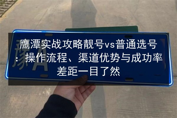 鹰潭实战攻略靓号vs普通选号:操作流程、渠道优势与成功率差距一目了然 第3张 鹰潭实战攻略靓号vs普通选号:操作流程、渠道优势与成功率差距一目了然 第3张