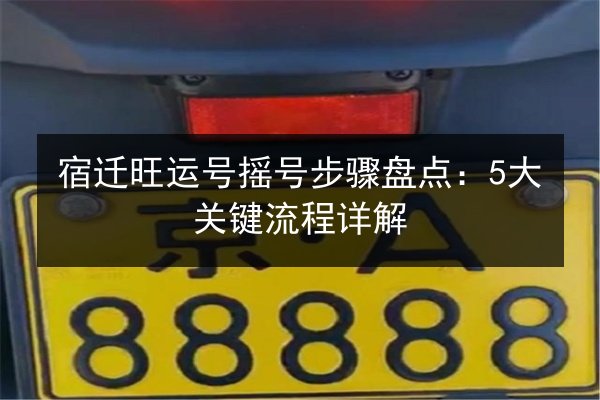 宿迁旺运号摇号步骤盘点:5大关键流程详解 第2张 宿迁旺运号摇号步骤盘点:5大关键流程详解 第2张