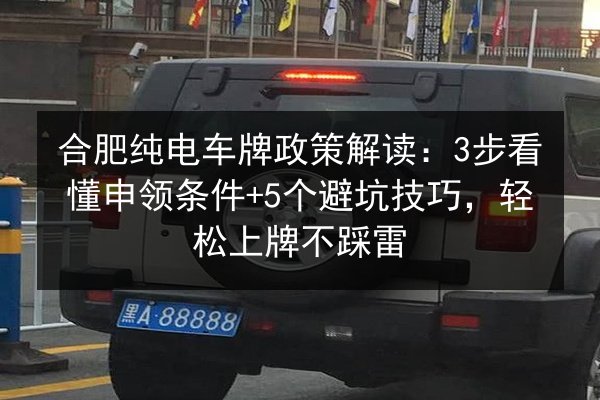 合肥纯电车牌政策解读:3步看懂申领条件+5个避坑技巧,轻松上牌不踩雷 第3张 合肥纯电车牌政策解读:3步看懂申领条件+5个避坑技巧,轻松上牌不踩雷 第3张
