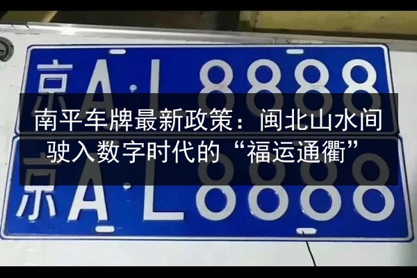 南平车牌最新政策：闽北山水间驶入数字时代的“福运通衢”