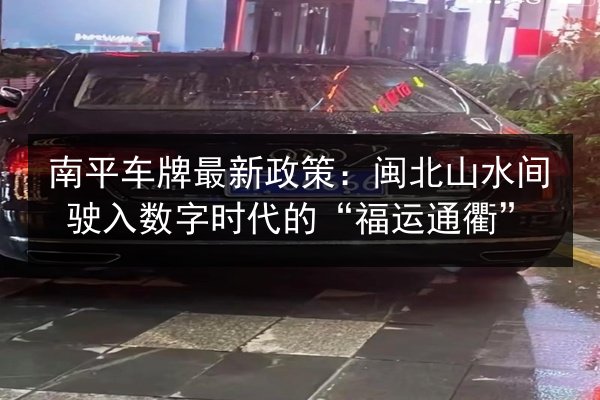 南平车牌最新政策:闽北山水间驶入数字时代的“福运通衢” 第2张 南平车牌最新政策:闽北山水间驶入数字时代的“福运通衢” 第2张