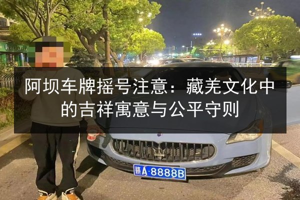 阿坝车牌摇号注意：藏羌文化中的吉祥寓意与公平守则