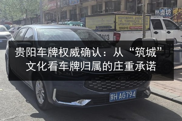 贵阳车牌权威确认：从“筑城”文化看车牌归属的庄重承诺