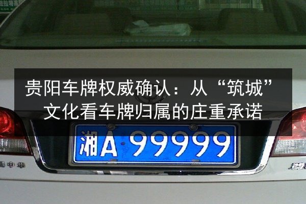 贵阳车牌权威确认:从“筑城”文化看车牌归属的庄重承诺 第2张 贵阳车牌权威确认:从“筑城”文化看车牌归属的庄重承诺 第2张