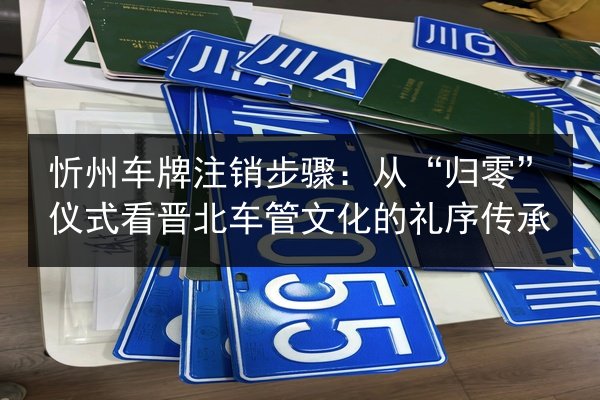 忻州车牌注销步骤:从“归零”仪式看晋北车管文化的礼序传承 第2张 忻州车牌注销步骤:从“归零”仪式看晋北车管文化的礼序传承 第2张