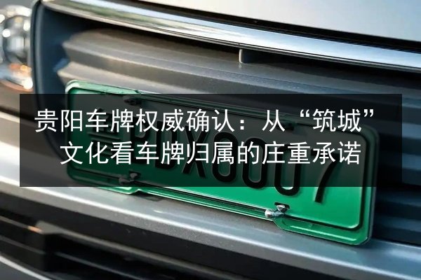 贵阳车牌权威确认:从“筑城”文化看车牌归属的庄重承诺 第3张 贵阳车牌权威确认:从“筑城”文化看车牌归属的庄重承诺 第3张