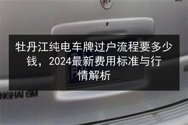 牡丹江纯电车牌过户流程要多少钱,2024最新费用标准与行情解析 第3张 牡丹江纯电车牌过户流程要多少钱,2024最新费用标准与行情解析 第3张