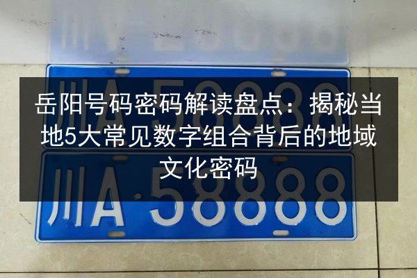 岳阳号码密码解读盘点:揭秘当地5大常见数字组合背后的地域文化密码 第2张 岳阳号码密码解读盘点:揭秘当地5大常见数字组合背后的地域文化密码 第2张