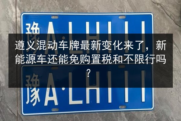 遵义混动车牌最新变化来了,新能源车还能免购置税和不限行吗? 第1张 遵义混动车牌最新变化来了,新能源车还能免购置税和不限行吗? 第1张