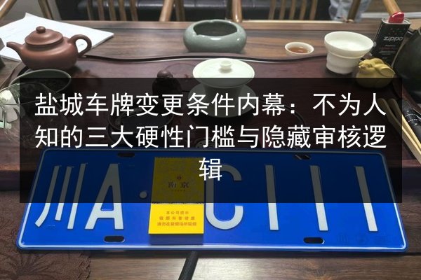 盐城车牌变更条件内幕：不为人知的三大硬性门槛与隐藏审核逻辑 第2张