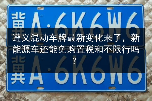 遵义混动车牌最新变化来了,新能源车还能免购置税和不限行吗? 第2张 遵义混动车牌最新变化来了,新能源车还能免购置税和不限行吗? 第2张
