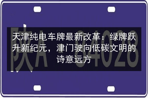 天津纯电车牌最新改革：绿牌跃升新纪元，津门驶向低碳文明的诗意远方