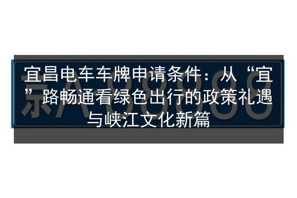 宜昌电车车牌申请条件：从“宜”路畅通看绿色出行的政策礼遇与峡江文化新篇
