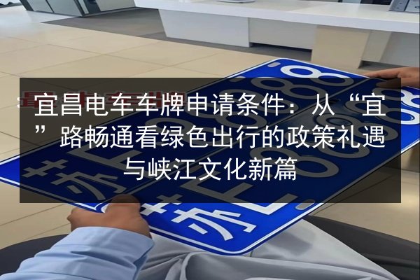宜昌电车车牌申请条件:从“宜”路畅通看绿色出行的政策礼遇与峡江文化新篇 第2张 宜昌电车车牌申请条件:从“宜”路畅通看绿色出行的政策礼遇与峡江文化新篇 第2张