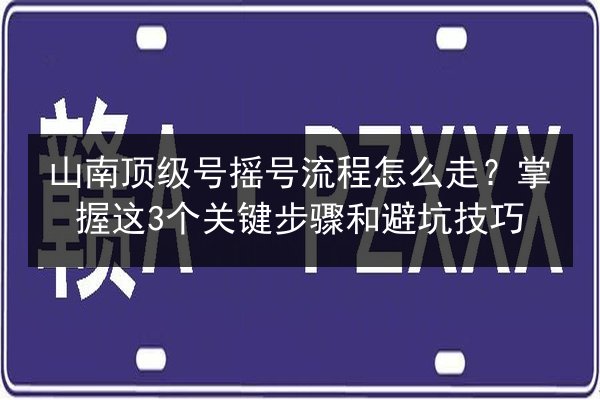山南顶级号摇号流程怎么走？掌握这3个关键步骤和避坑技巧 第1张