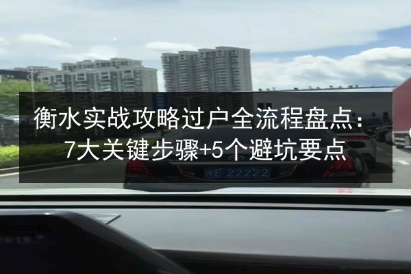 衡水实战攻略过户全流程盘点：7大关键步骤+5个避坑要点