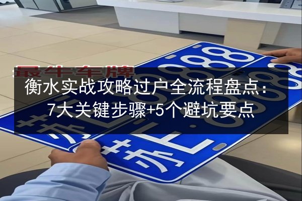 衡水实战攻略过户全流程盘点:7大关键步骤+5个避坑要点 第3张 衡水实战攻略过户全流程盘点:7大关键步骤+5个避坑要点 第3张