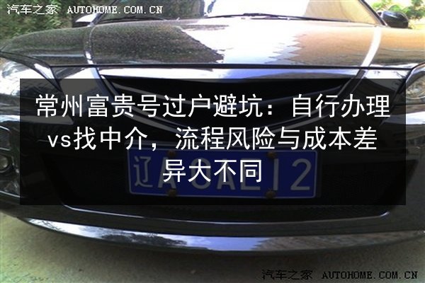 常州富贵号过户避坑：自行办理vs找中介，流程风险与成本差异大不同 第3张