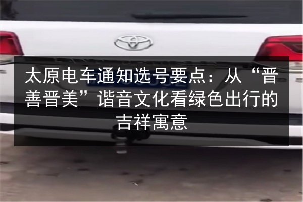 太原电车通知选号要点:从“晋善晋美”谐音文化看绿色出行的吉祥寓意 第2张 太原电车通知选号要点:从“晋善晋美”谐音文化看绿色出行的吉祥寓意 第2张