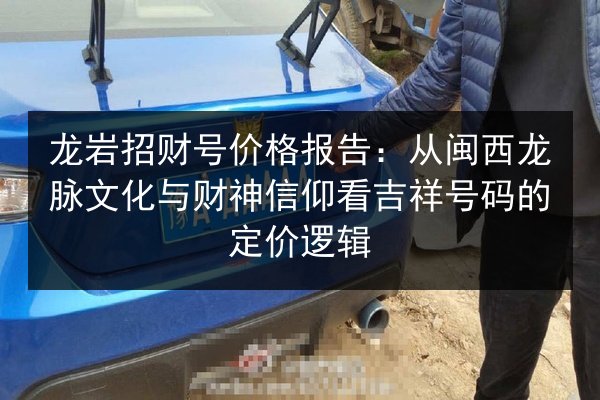 龙岩招财号价格报告:从闽西龙脉文化与财神信仰看吉祥号码的定价逻辑 第2张 龙岩招财号价格报告:从闽西龙脉文化与财神信仰看吉祥号码的定价逻辑 第2张