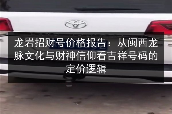 龙岩招财号价格报告:从闽西龙脉文化与财神信仰看吉祥号码的定价逻辑 第3张 龙岩招财号价格报告:从闽西龙脉文化与财神信仰看吉祥号码的定价逻辑 第3张