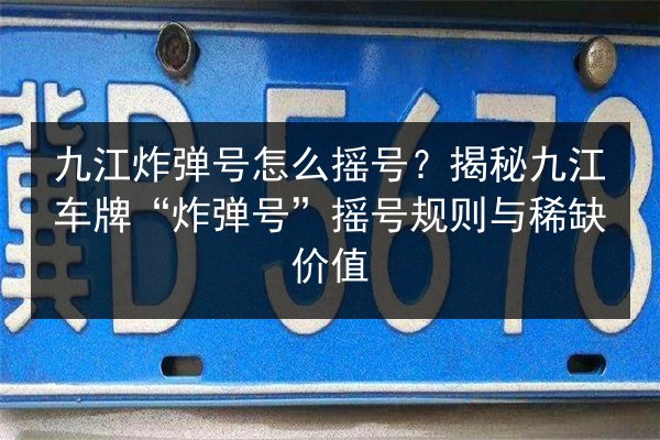 九江炸弹号怎么摇号?揭秘九江车牌“炸弹号”摇号规则与稀缺价值 第2张 九江炸弹号怎么摇号?揭秘九江车牌“炸弹号”摇号规则与稀缺价值 第2张