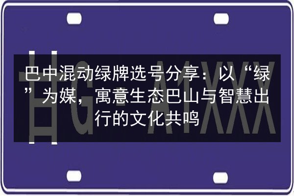 巴中混动绿牌选号分享：以“绿”为媒，寓意生态巴山与智慧出行的文化共鸣