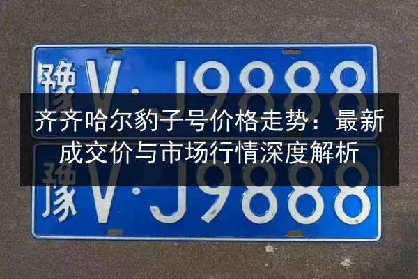 齐齐哈尔豹子号价格走势:最新成交价与市场行情深度解析 第2张 齐齐哈尔豹子号价格走势:最新成交价与市场行情深度解析 第2张