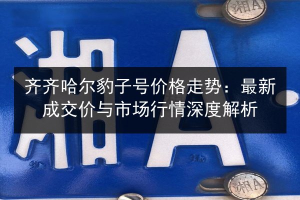 齐齐哈尔豹子号价格走势:最新成交价与市场行情深度解析 第3张 齐齐哈尔豹子号价格走势:最新成交价与市场行情深度解析 第3张