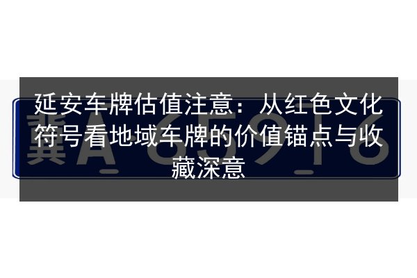 延安车牌估值注意：从红色文化符号看地域车牌的价值锚点与收藏深意