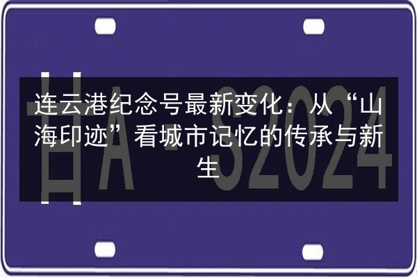 连云港纪念号最新变化：从“山海印迹”看城市记忆的传承与新生