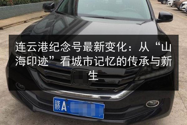 连云港纪念号最新变化:从“山海印迹”看城市记忆的传承与新生 第2张 连云港纪念号最新变化:从“山海印迹”看城市记忆的传承与新生 第2张