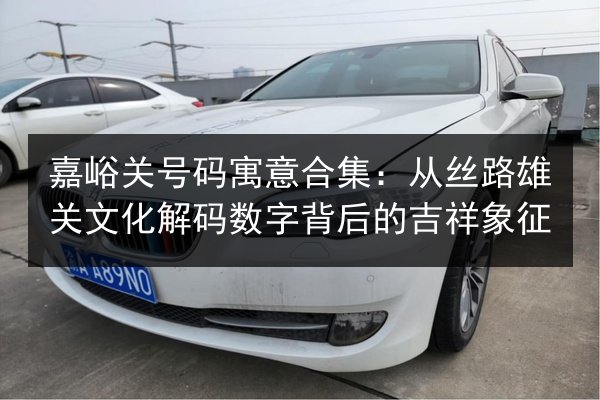 嘉峪关号码寓意合集：从丝路雄关文化解码数字背后的吉祥象征 第1张