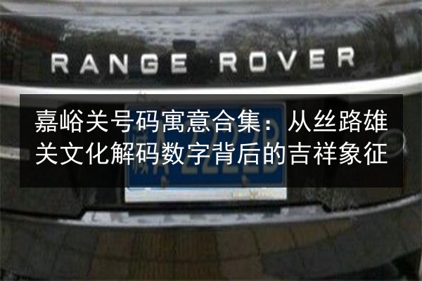 嘉峪关号码寓意合集：从丝路雄关文化解码数字背后的吉祥象征 第2张