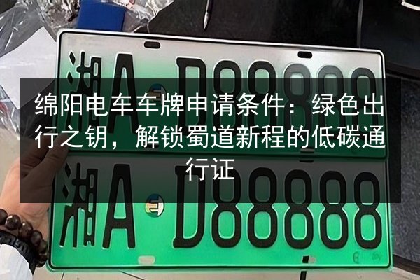 绵阳电车车牌申请条件:绿色出行之钥,解锁蜀道新程的低碳通行证 第2张 绵阳电车车牌申请条件:绿色出行之钥,解锁蜀道新程的低碳通行证 第2张