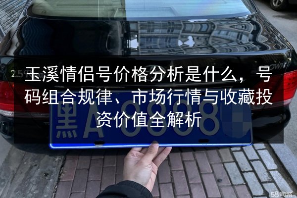 玉溪情侣号价格分析是什么,号码组合规律、市场行情与收藏投资价值全解析 第3张 玉溪情侣号价格分析是什么,号码组合规律、市场行情与收藏投资价值全解析 第3张