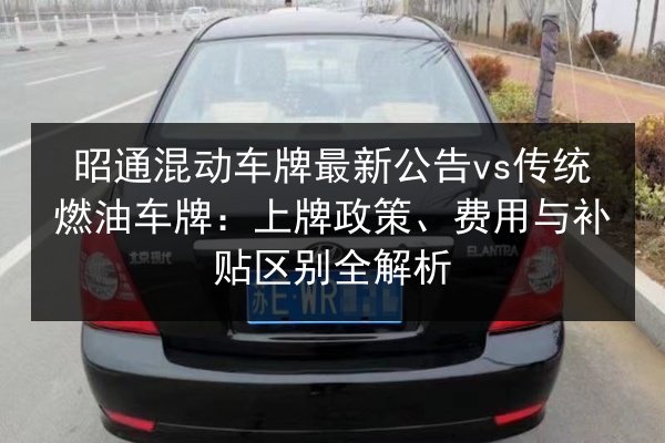 昭通混动车牌最新公告vs传统燃油车牌:上牌政策、费用与补贴区别全解析 第1张 昭通混动车牌最新公告vs传统燃油车牌:上牌政策、费用与补贴区别全解析 第1张