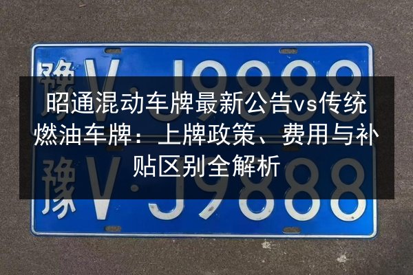 昭通混动车牌最新公告vs传统燃油车牌:上牌政策、费用与补贴区别全解析 第2张 昭通混动车牌最新公告vs传统燃油车牌:上牌政策、费用与补贴区别全解析 第2张