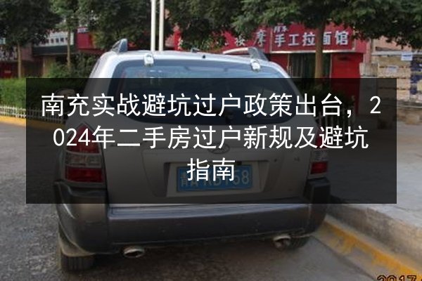 南充实战避坑过户政策出台,2024年二手房过户新规及避坑指南 第1张 南充实战避坑过户政策出台,2024年二手房过户新规及避坑指南 第1张