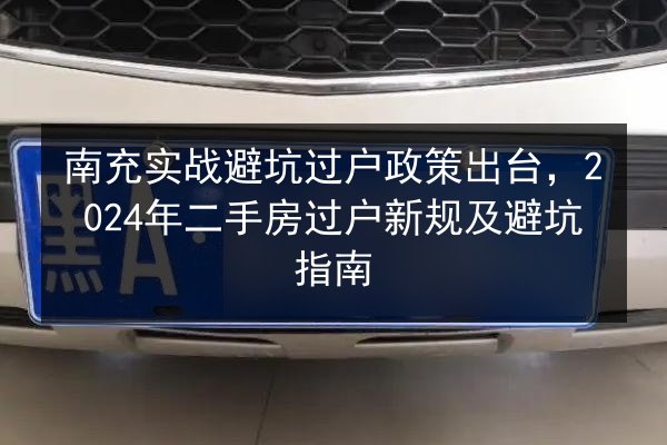 南充实战避坑过户政策出台,2024年二手房过户新规及避坑指南 第2张 南充实战避坑过户政策出台,2024年二手房过户新规及避坑指南 第2张
