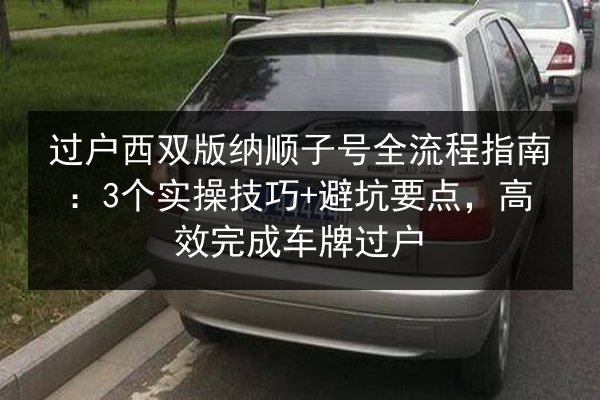 过户西双版纳顺子号全流程指南:3个实操技巧+避坑要点,高效完成车牌过户 第2张 过户西双版纳顺子号全流程指南:3个实操技巧+避坑要点,高效完成车牌过户 第2张