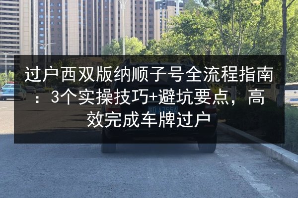 过户西双版纳顺子号全流程指南:3个实操技巧+避坑要点,高效完成车牌过户 第3张 过户西双版纳顺子号全流程指南:3个实操技巧+避坑要点,高效完成车牌过户 第3张