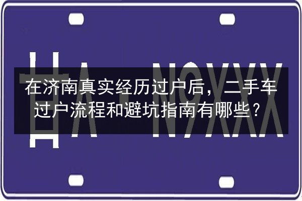 在济南真实经历过户后，二手车过户流程和避坑指南有哪些？ 第2张