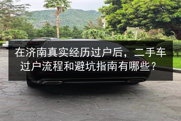 在济南真实经历过户后，二手车过户流程和避坑指南有哪些？ 第3张